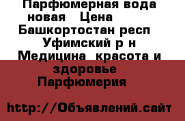 Парфюмерная вода новая › Цена ­ 500 - Башкортостан респ., Уфимский р-н Медицина, красота и здоровье » Парфюмерия   